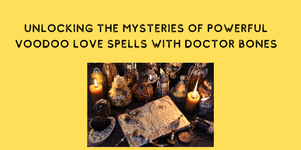 Unlocking the Mysteries of Powerful Voodoo Love Spells with Doctor Bones